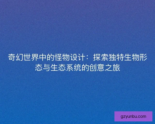 奇幻世界中的怪物设计：探索独特生物形态与生态系统的创意之旅