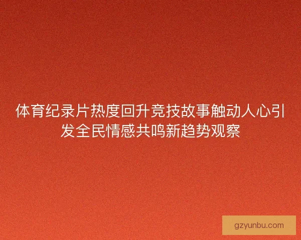 体育纪录片热度回升竞技故事触动人心引发全民情感共鸣新趋势观察
