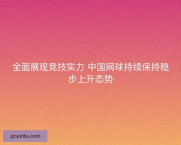全面展现竞技实力 中国网球持续保持稳步上升态势